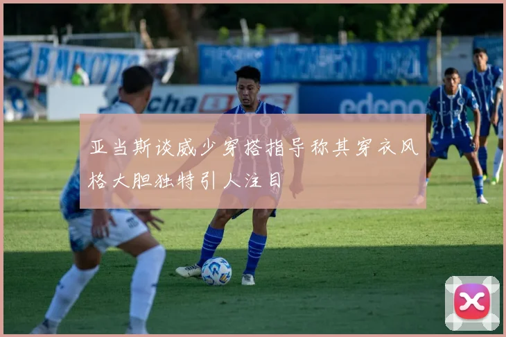 亚当斯谈威少穿搭指导称其穿衣风格大胆独特引人注目