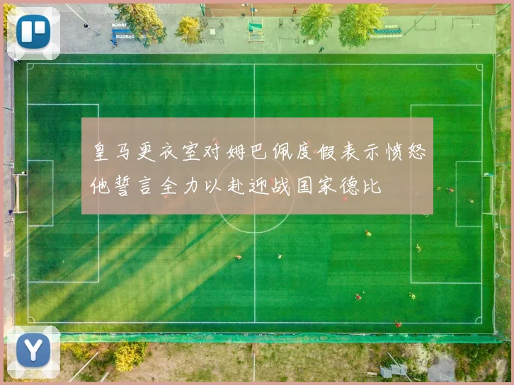 皇马更衣室对姆巴佩度假表示愤怒他誓言全力以赴迎战国家德比