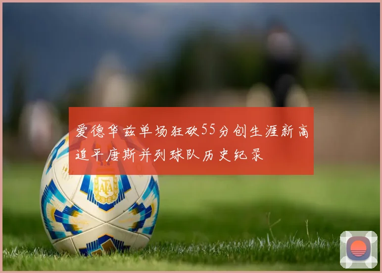 爱德华兹单场狂砍55分创生涯新高追平唐斯并列球队历史纪录