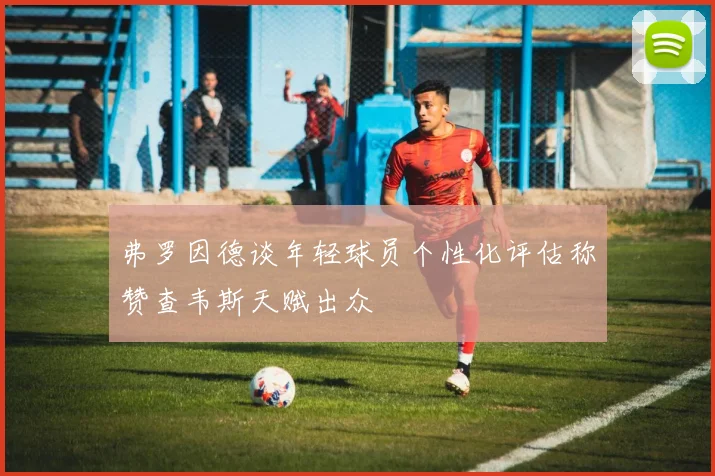 弗罗因德谈年轻球员个性化评估称赞查韦斯天赋出众