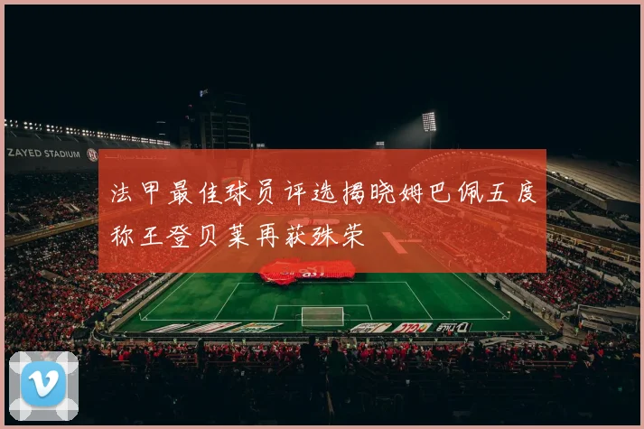 法甲最佳球员评选揭晓姆巴佩五度称王登贝莱再获殊荣