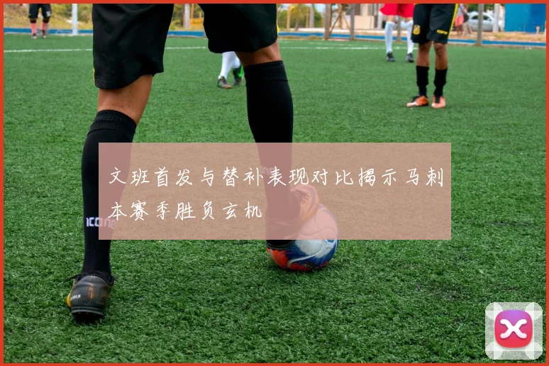 文班首发与替补表现对比揭示马刺本赛季胜负玄机