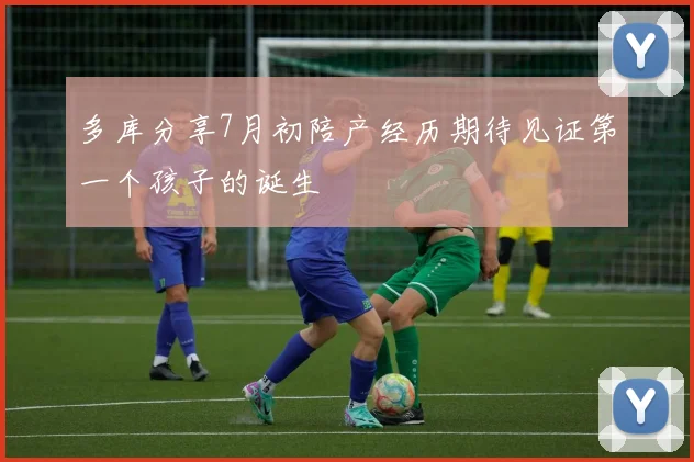多库分享7月初陪产经历期待见证第一个孩子的诞生