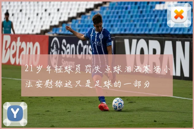 21岁年轻球员罚失点球泪洒赛场小法安慰称这只是足球的一部分