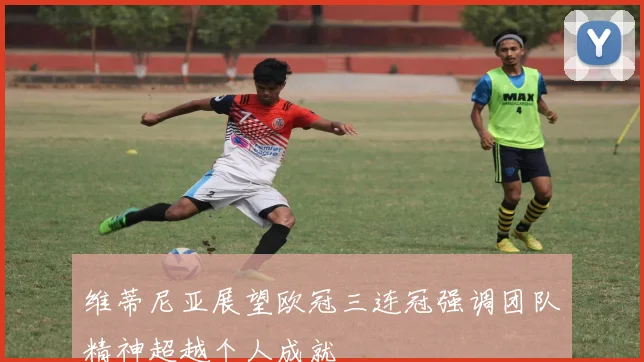 维蒂尼亚展望欧冠三连冠强调团队精神超越个人成就
