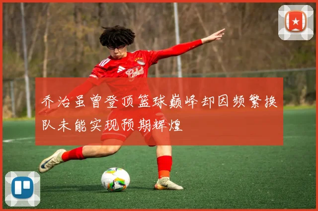 乔治虽曾登顶篮球巅峰却因频繁换队未能实现预期辉煌