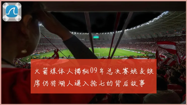 火箭媒体人揭秘09年总决赛姚麦缺席仍将湖人逼入抢七的背后故事