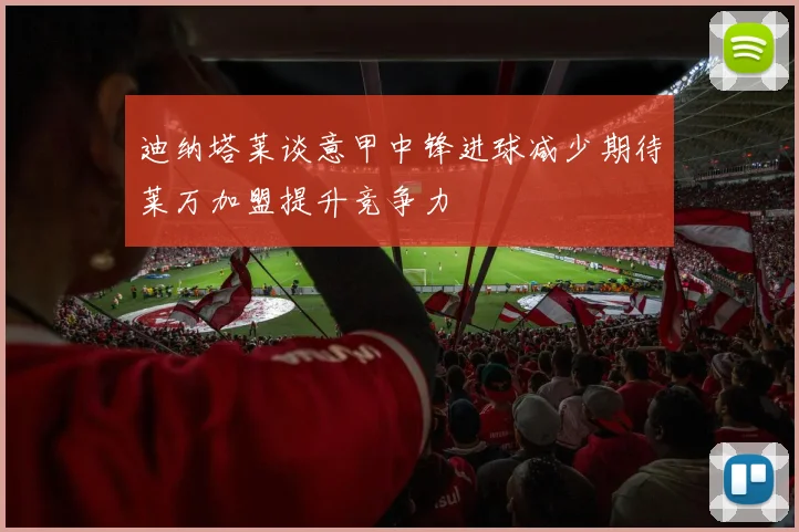 迪纳塔莱谈意甲中锋进球减少期待莱万加盟提升竞争力