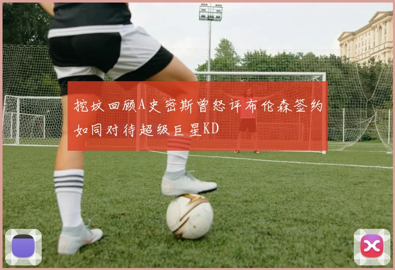 挖坟回顾A史密斯曾怒评布伦森签约如同对待超级巨星KD