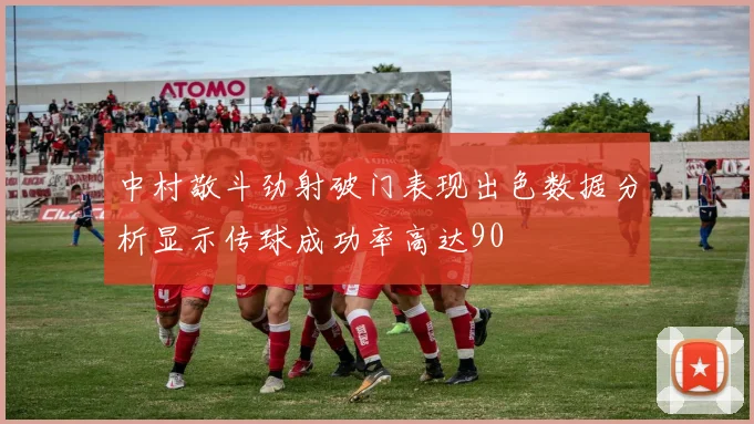 中村敬斗劲射破门表现出色数据分析显示传球成功率高达90