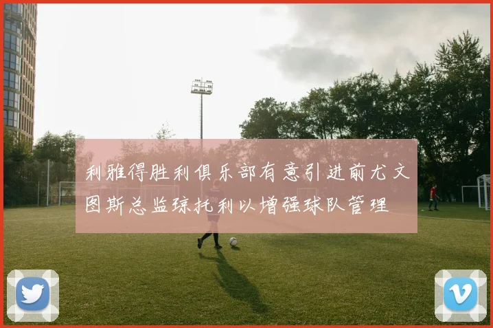 利雅得胜利俱乐部有意引进前尤文图斯总监琼托利以增强球队管理