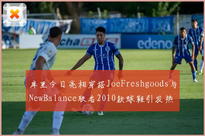 库里今日亮相穿搭JoeFreshgoods与NewBalance联名2010款球鞋引发热议