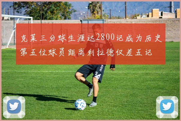克莱三分球生涯达2800记成为历史第五位球员距离利拉德仅差五记