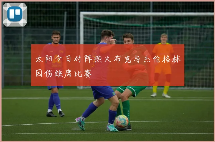 太阳今日对阵热火布克与杰伦格林因伤缺席比赛