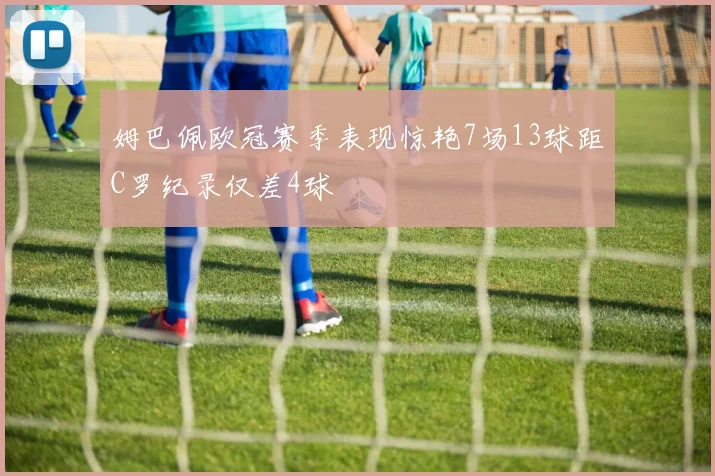 姆巴佩欧冠赛季表现惊艳7场13球距C罗纪录仅差4球