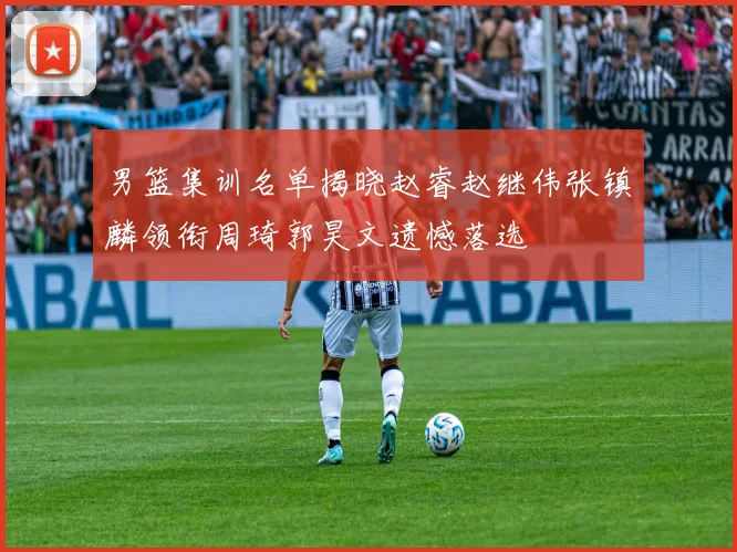 男篮集训名单揭晓赵睿赵继伟张镇麟领衔周琦郭昊文遗憾落选