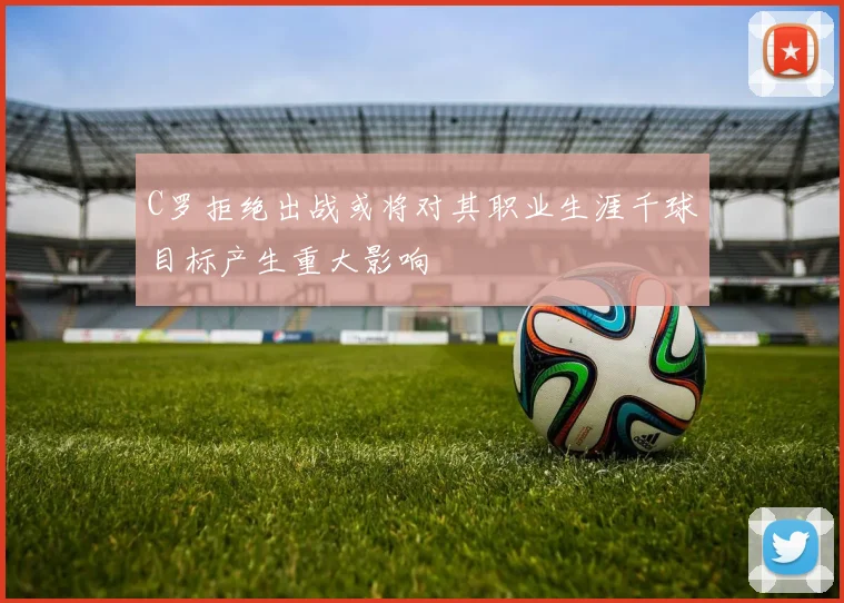 C罗拒绝出战或将对其职业生涯千球目标产生重大影响