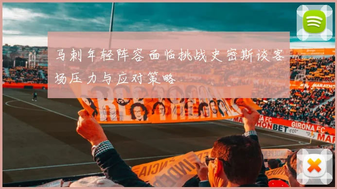 马刺年轻阵容面临挑战史密斯谈客场压力与应对策略