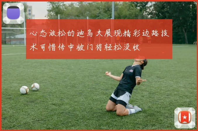 心态放松的迪乌夫展现精彩边路技术可惜传中被门将轻松没收