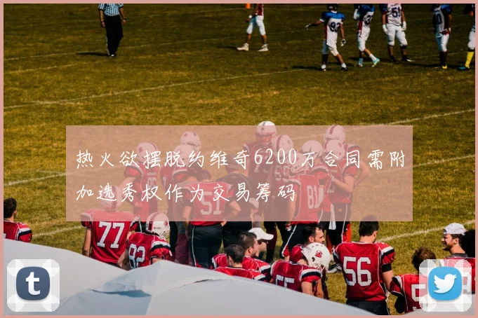 热火欲摆脱约维奇6200万合同需附加选秀权作为交易筹码