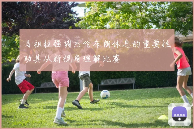 马祖拉强调杰伦布朗休息的重要性助其从新视角理解比赛