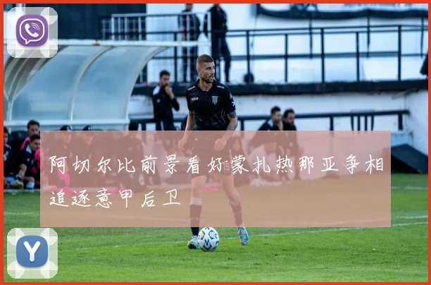 阿切尔比前景看好蒙扎热那亚争相追逐意甲后卫