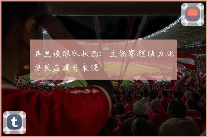 库里谈球队状态：主场赛程助力化学反应提升表现