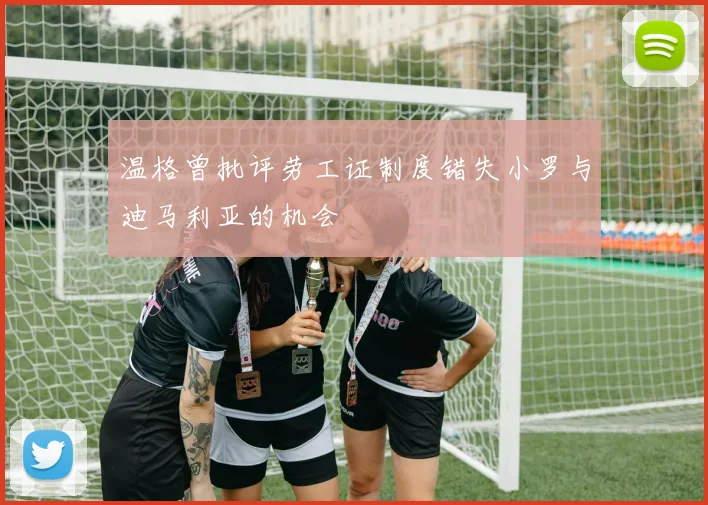 温格曾批评劳工证制度错失小罗与迪马利亚的机会