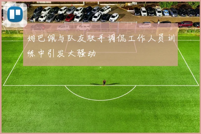 姆巴佩与队友联手调侃工作人员训练中引发大骚动