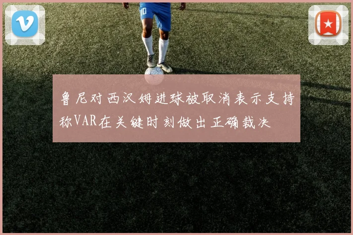 鲁尼对西汉姆进球被取消表示支持称VAR在关键时刻做出正确裁决