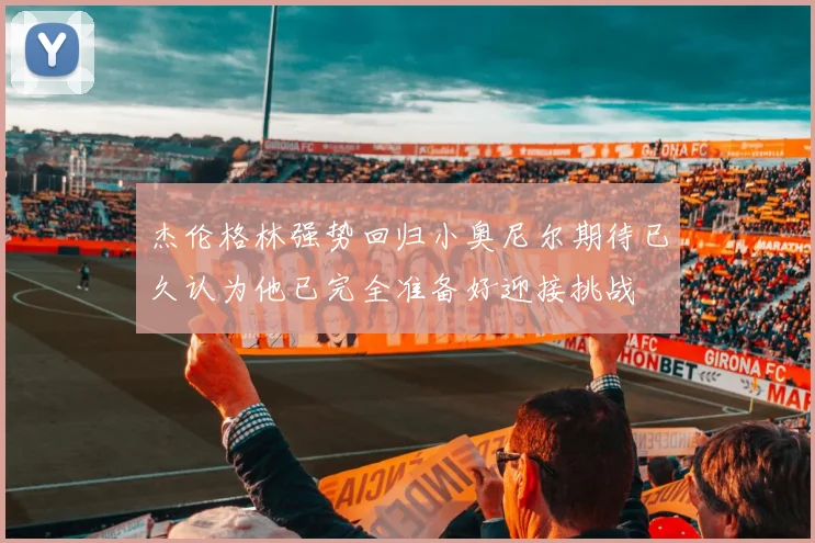 杰伦格林强势回归小奥尼尔期待已久认为他已完全准备好迎接挑战