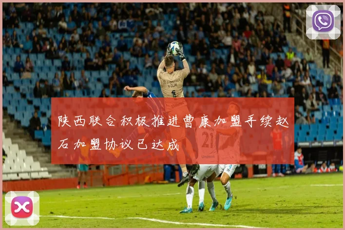 陕西联合积极推进曹康加盟手续赵石加盟协议已达成