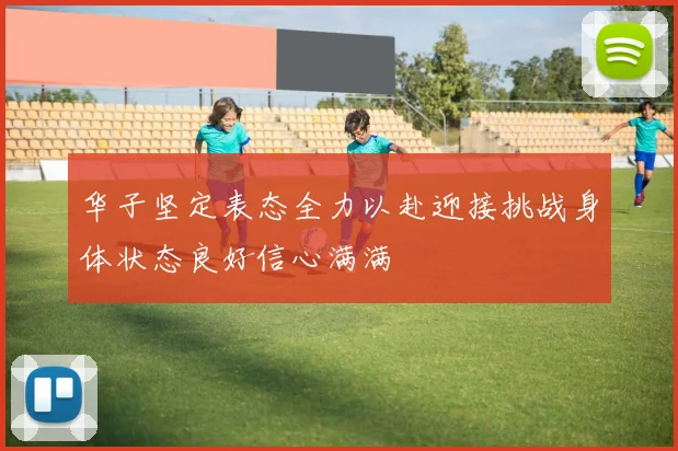 华子坚定表态全力以赴迎接挑战身体状态良好信心满满