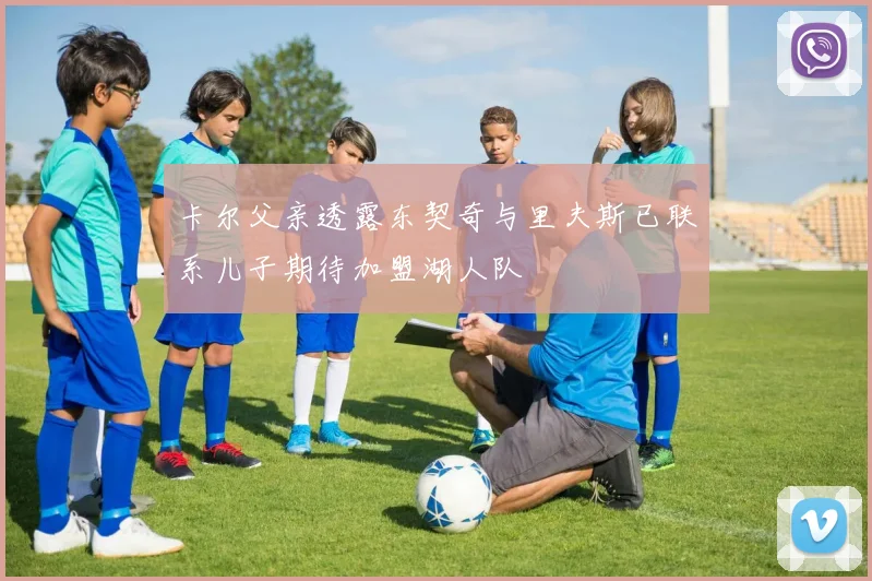 卡尔父亲透露东契奇与里夫斯已联系儿子期待加盟湖人队